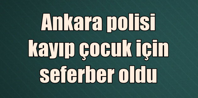 Ankara'da kayıp çocuk, Serdal Kandemir için polis seferber oldu
