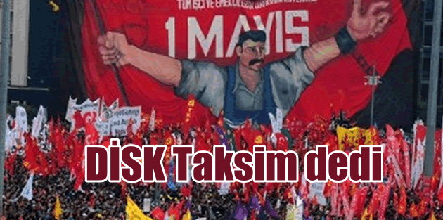 DİSK 1 Mayıs için Taksim kararı aldı