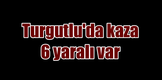 Manisa Turgutlu'da kaza, 6 yaralı var