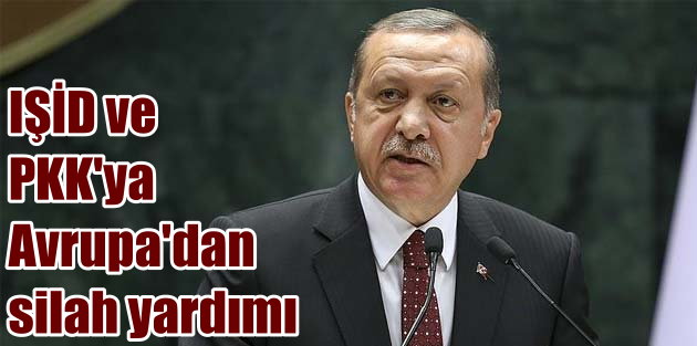 Erdoğan; Terör örgütüne Avrupa ülkeleri silah yardımı yaptı