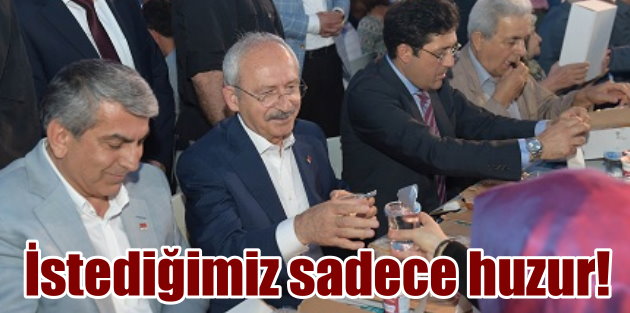 Kılıçdaroğlu: İstediğimiz sadece huzur