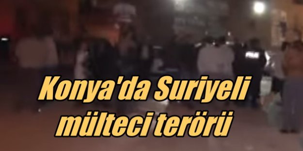 Konya'da Suriyeli terörü, 50 kişilik grup iş yerlerine saldırdı