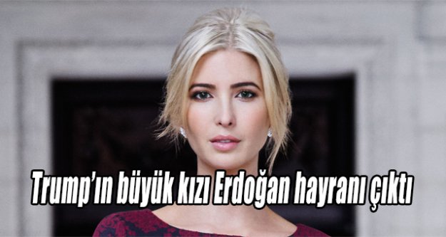  Trump’ın kızı Erdoğan hayranı çıktı