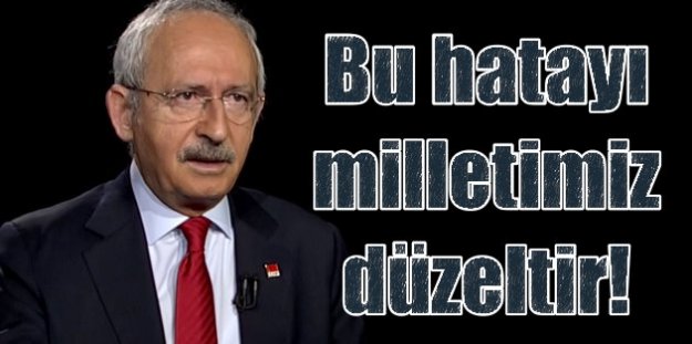 Kılıçdaroğlu: TBMM'de yapılan hatayı milletimiz düzeltecektir.