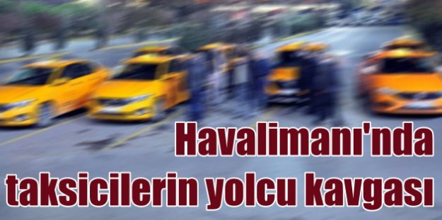 Taksiciler Atatürk Havalimanı'nda yolcu kavgasına tutuştu