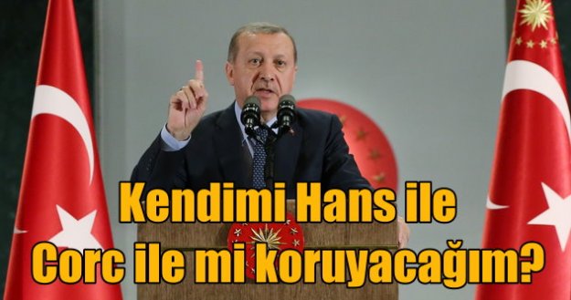 Erdoğan; Kendimi Hans ile Corc ile mi koruyacağız?