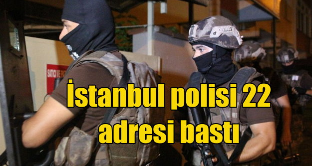 İstanbul polisinden şok baskın; 22 adres didik didik arandı