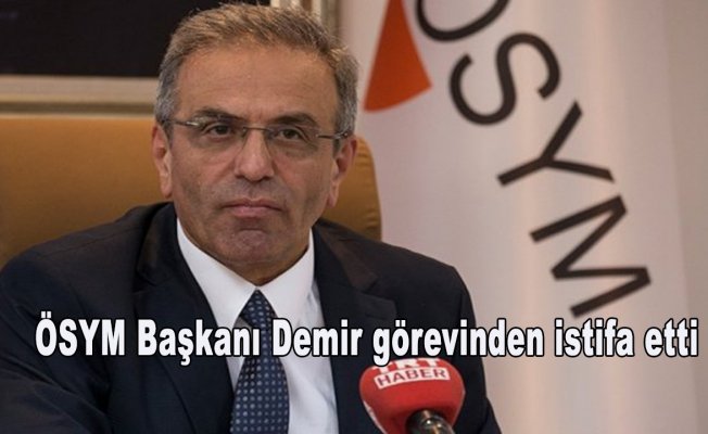 ÖSYM Başkanı Demir görevinden istifa etti