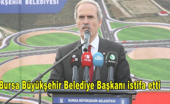 Bursa Büyükşehir Belediye Başkanı istifa etti