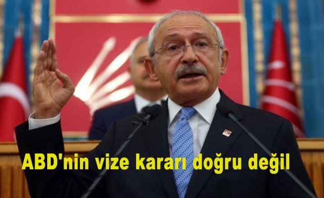 CHP Genel Başkanı Kılıçdaroğlu: 'ABD'nin vize kararı doğru değil'