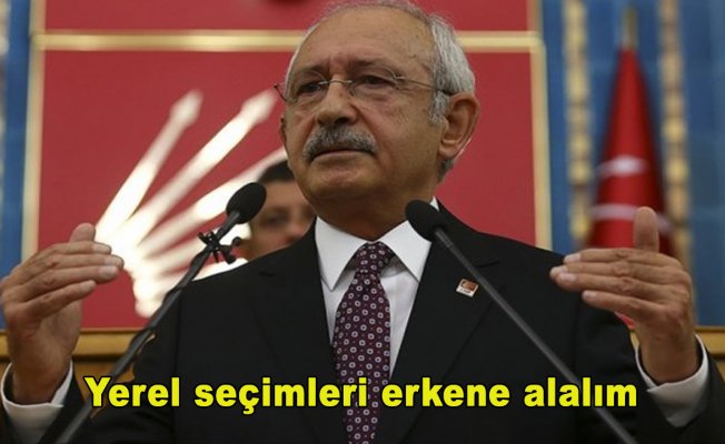 CHP Genel Başkanı Kılıçdaroğlu: Yerel seçimleri erkene alalım