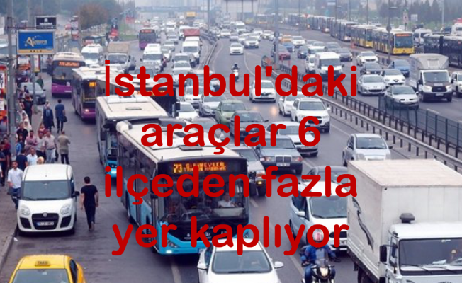 İstanbul'daki araçlar 6 ilçeden fazla yer kaplıyor
