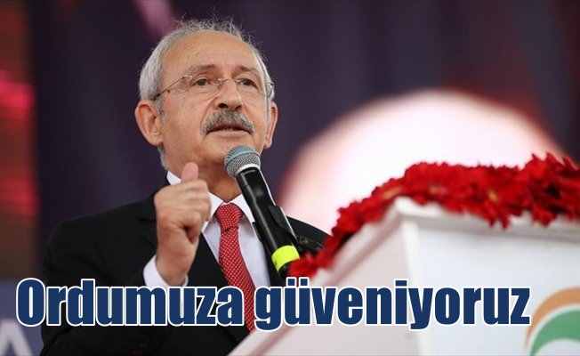 Kılıçdaroğlu: Kahraman ordumuza güveniyoruz