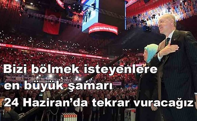 Erdoğan “Bizi bölmek isteyenlere en büyük şamarı 24 Haziran’da tekrar vuracağız.