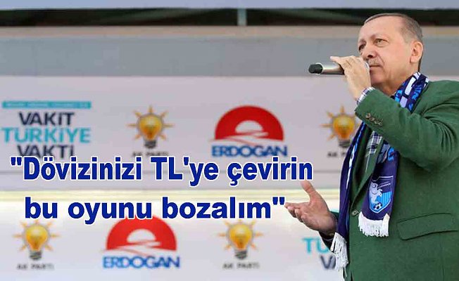 Erdoğan "Dövizinizi TL'ye çevirin bu oyunu bozalım"