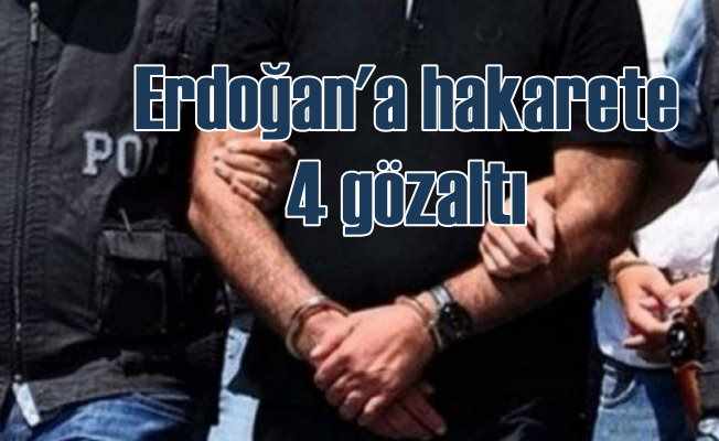 Erdoğan'a hakaretten 4 kişiye gözaltı 