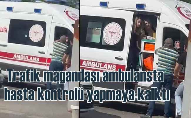 Ambulansın önünü kesen sürücü hasta kontrolü yaptı