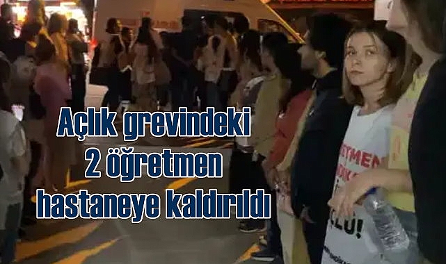 Açlık grevindeki öğretmenler rahatsızlandı, hastaneye kaldırıldı