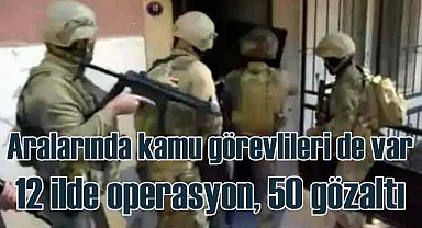 Aralarında kamu görevlileri de var | 12 ilde operasyon, 50 gözaltı kararı