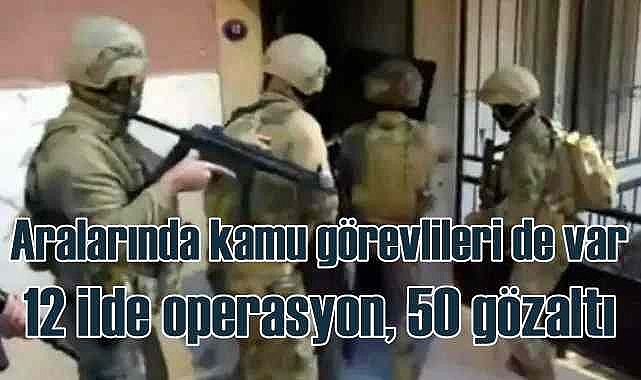 Aralarında kamu görevlileri de var | 12 ilde operasyon, 50 gözaltı kararı