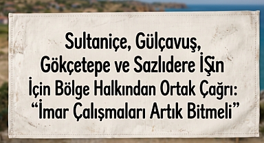 Sultaniçe, Gülçavuş, Gökçetepe ve Sazlıdere İçin Bölge Halkından Ortak Çağrı: