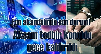 Fon soruşturması | Akşam tedbir konuldu, gece kaldırıldı