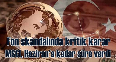 MSCI Fon Skandalı için Türkiye'ye Haziran ayına kadar süre verdi