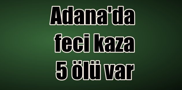 Adana'da Feci Kaza 5 Ölü