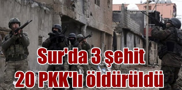 Diyarbakır Sur'da son durum; 3 şehit var, 20 terörist öldürüldü