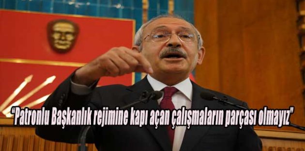 Kılıçdaroğlu  “Patronlu başkanlık rejimine kapı açan çalışmaların parçası olmayız.”