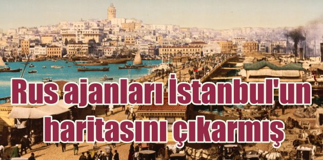 Rus ajanları İstanbul’un haritasını çıkarmış