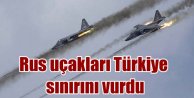 Rus jetleri Türkiye sınırını bombaladı