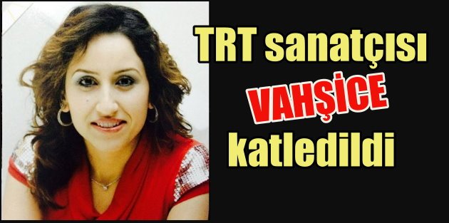 TRT sanatçısı 15 bıçak darbesiyle katledildi