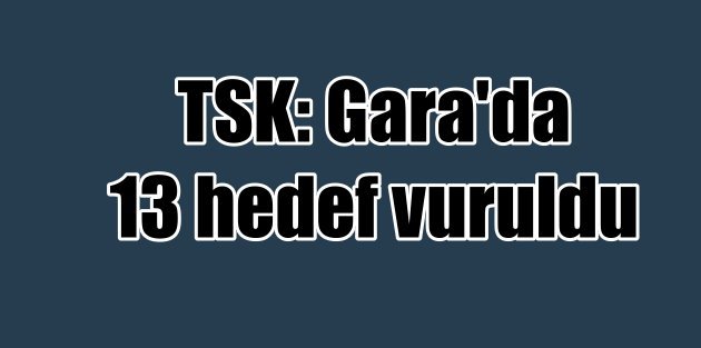 TSK açıkladı: Kuzey Irak Gara'da 13 hedef vuruldu