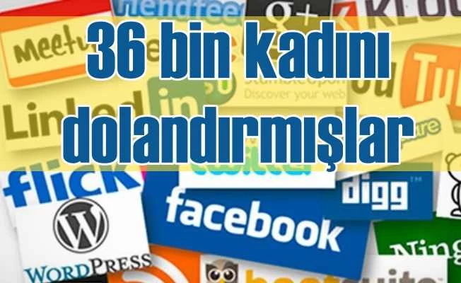 36 bin kadını sosyal medya üzerinden dolandırdılar