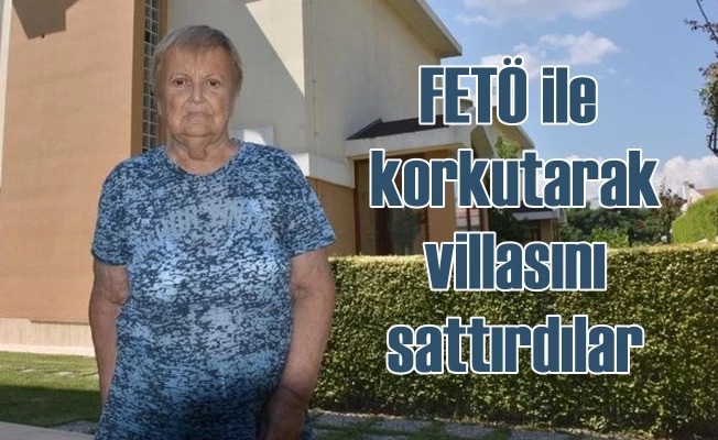 FETÖ korkusuyla yaşlı kadına villasını sattırdılar 