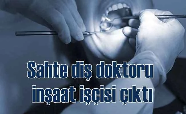 Sahte diş doktoru 'inşaat işçisi' çıktı