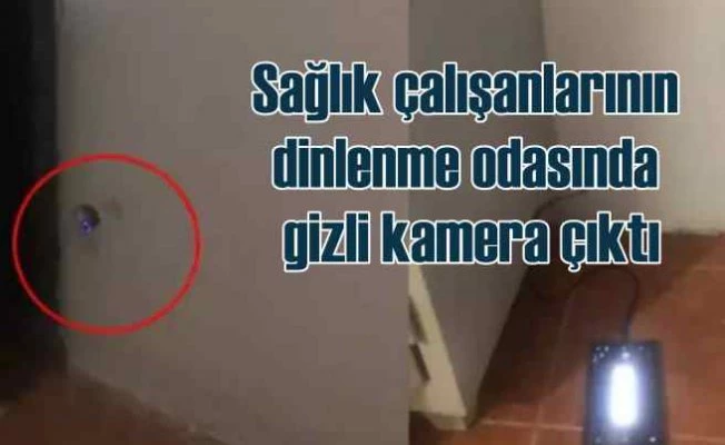 Sağlık çalışanlarının odasında gizli kamera bulundu