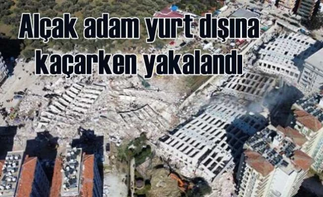 Yüzlerce kişinin canını alan müteahhit yurt dışına kaçıyordu