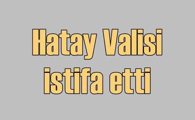 Hatay Valisi istifa etti | Deprem yüzünden değil