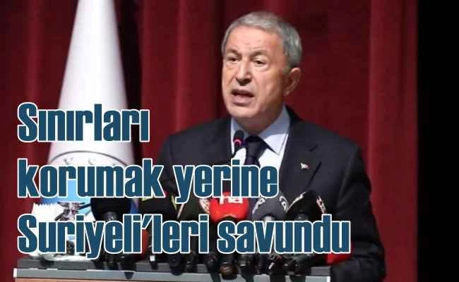 Bakan Akar, sınırları korumak yerine Suriyeli'leri haklı çıkardı