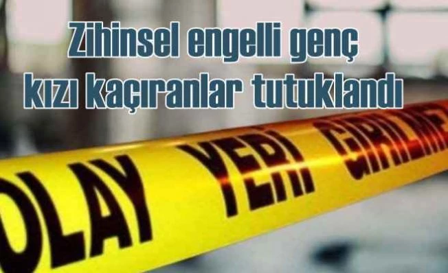 Zihinsel engelli kızı Gebze'ye kaçıranlar tutuklandı
