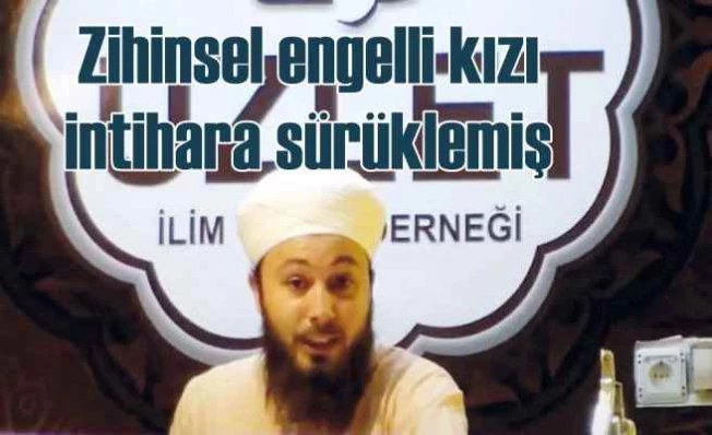 Zihinsel engelli kızı intihara, tarikatçı imam sürüklemiş